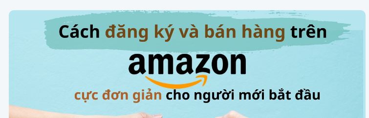 Cách đăng ký và bán hàng trên Amazon cực đơn giản cho người mới bắt đầu