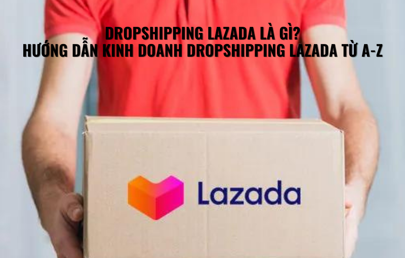 Dropshipping Lazada Là Gì? Hướng Dẫn Kinh Doanh Dropshipping Lazada Từ A-Z