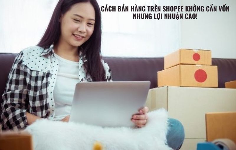 Cách Bán Hàng Trên Shopee Không Cần Vốn Nhưng Lợi Nhuận Cao